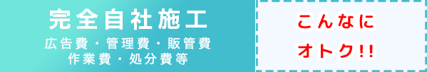 完全自社施工(広告費・管理費・販管費・作業費・処分費等)/こんなにオトク!!